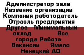 Администратор зала › Название организации ­ Компания-работодатель › Отрасль предприятия ­ Другое › Минимальный оклад ­ 23 000 - Все города Работа » Вакансии   . Ямало-Ненецкий АО,Муравленко г.